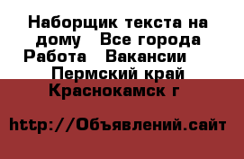 Наборщик текста на дому - Все города Работа » Вакансии   . Пермский край,Краснокамск г.